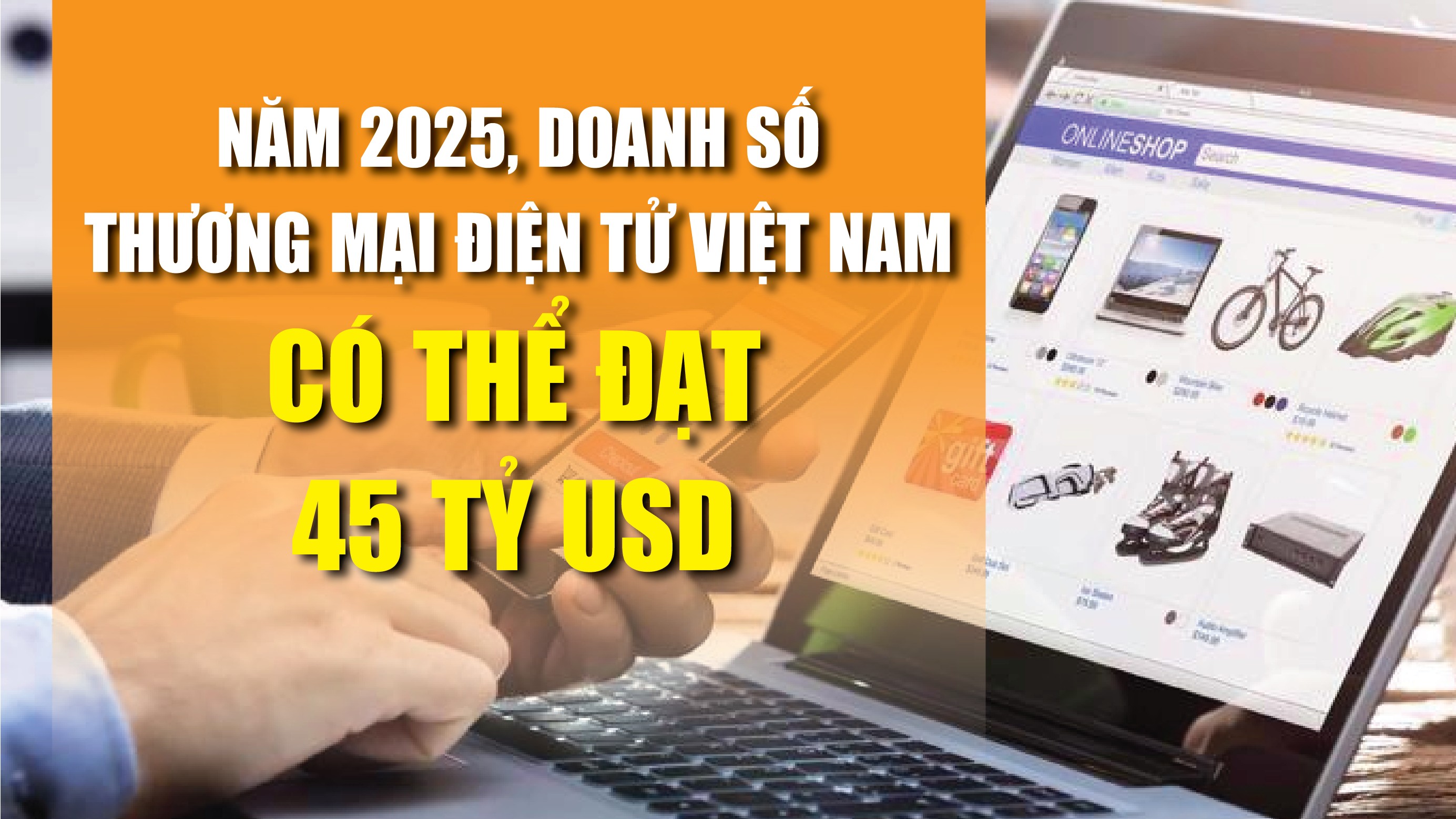 Infographics: Năm 2025, doanh số thương mại điện tử của Việt Nam có thể đạt 45 tỷ USD